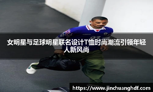 女明星与足球明星联名设计T恤时尚潮流引领年轻人新风尚