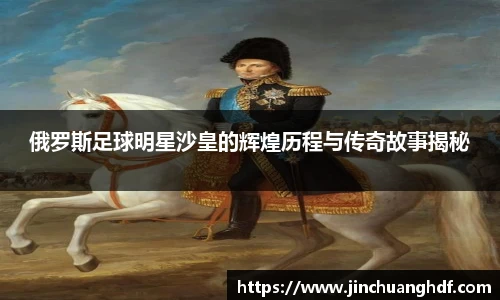 俄罗斯足球明星沙皇的辉煌历程与传奇故事揭秘